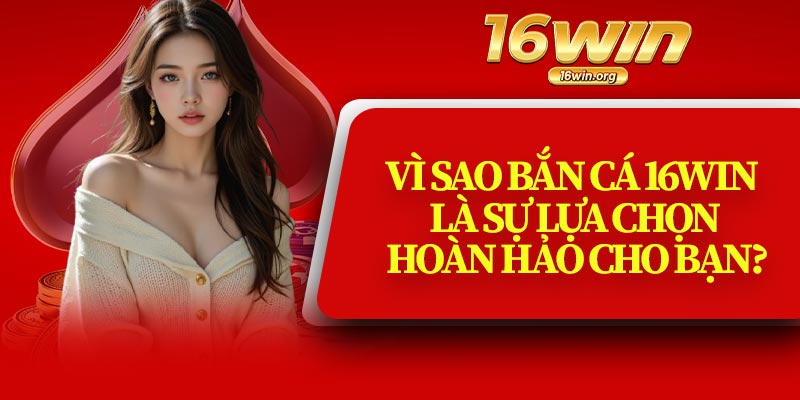 Vì Sao Bắn Cá 16Win Là Sự Lựa Chọn Hoàn Hảo Cho Bạn?